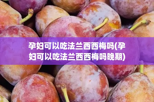 孕妇可以吃法兰西西梅吗(孕妇可以吃法兰西西梅吗晚期)