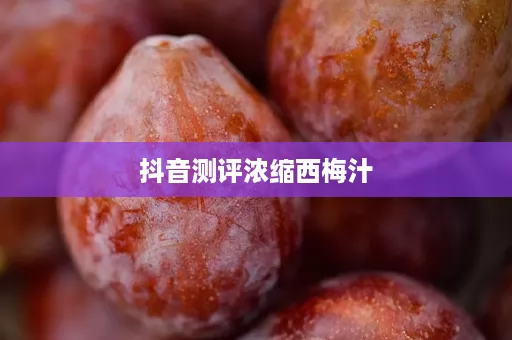 抖音测评浓缩西梅汁