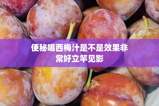 便秘喝西梅汁是不是效果非常好立竿见影