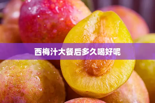 西梅汁大餐后多久喝好呢