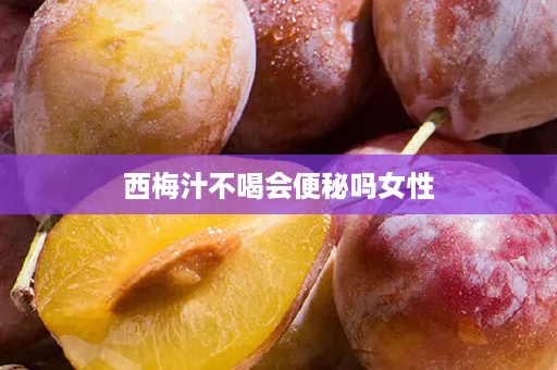 西梅汁不喝会便秘吗女性
