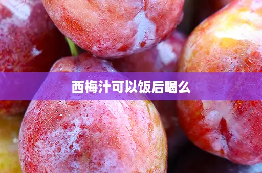 西梅汁可以饭后喝么