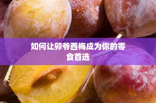 如何让卯爷西梅成为你的零食首选