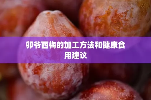 卯爷西梅的加工方法和健康食用建议