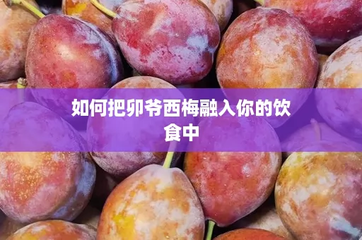 如何把卯爷西梅融入你的饮食中